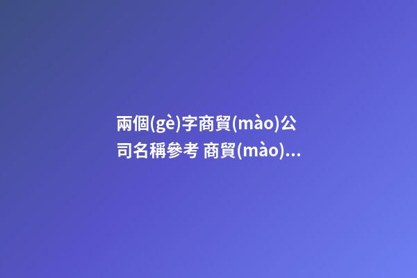 兩個(gè)字商貿(mào)公司名稱參考 商貿(mào)公司名字兩字-名學(xué)網(wǎng)